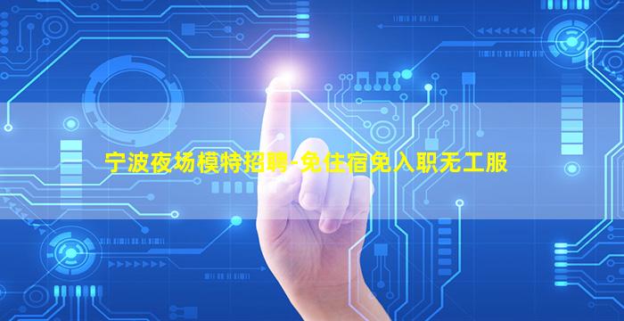 宁波夜场模特招聘-免住宿免入职无工服